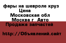 фары на шевроле круз  › Цена ­ 4 000 - Московская обл., Москва г. Авто » Продажа запчастей   